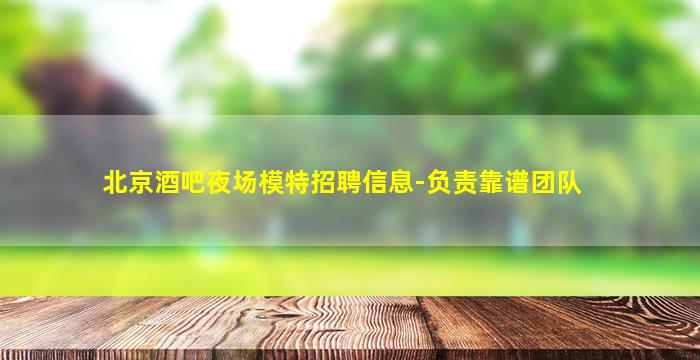 北京酒吧夜场模特招聘信息-负责靠谱团队